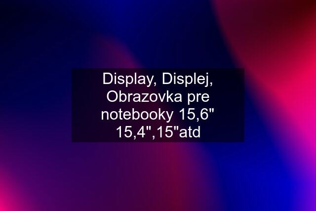 Display, Displej, Obrazovka pre notebooky 15,6" 15,4",15"atd