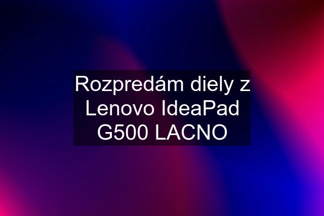 Rozpredám diely z Lenovo IdeaPad G500 LACNO