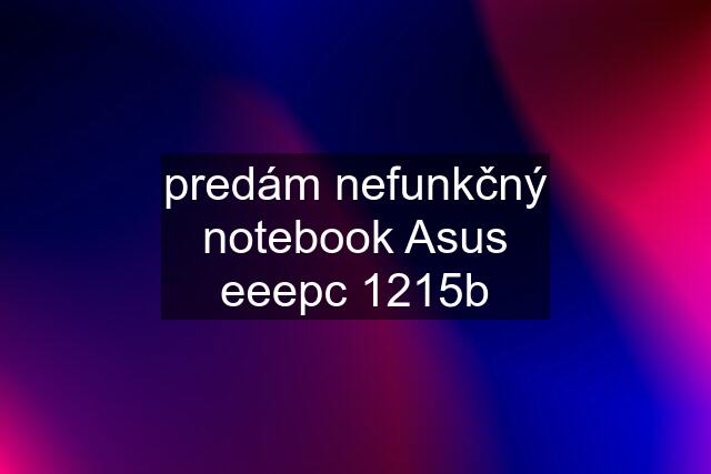 predám nefunkčný notebook Asus eeepc 1215b