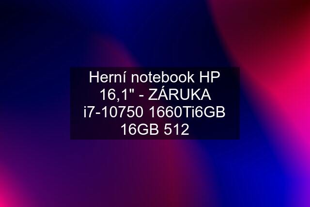 Herní notebook HP 16,1" - ZÁRUKA i7-10750 1660Ti6GB 16GB 512