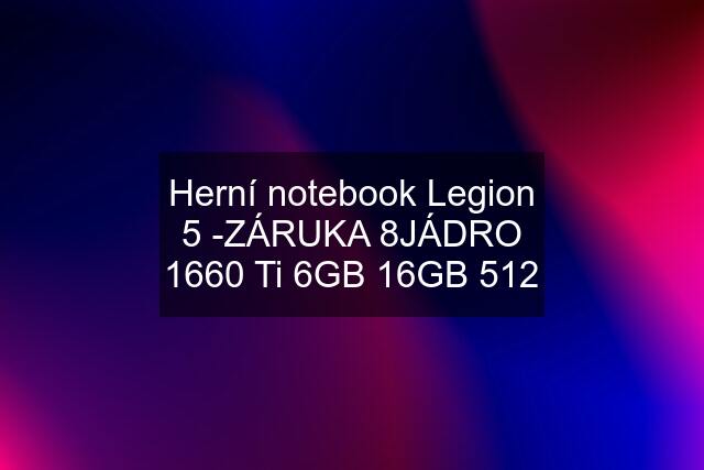 Herní notebook Legion 5 -ZÁRUKA 8JÁDRO 1660 Ti 6GB 16GB 512