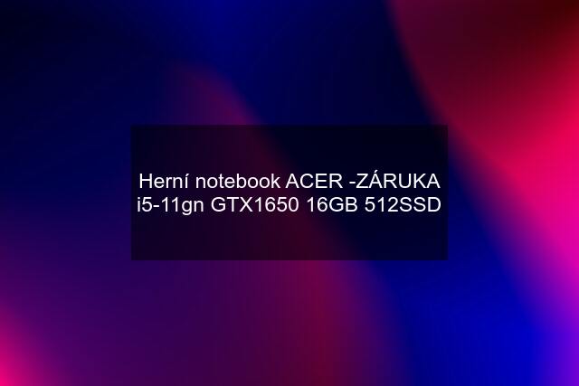 Herní notebook ACER -ZÁRUKA i5-11gn GTX1650 16GB 512SSD