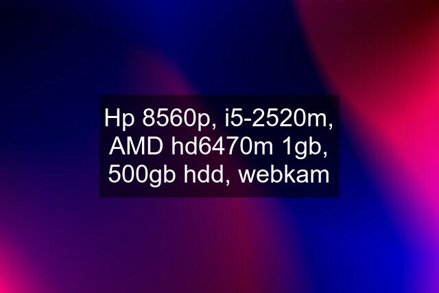 Hp 8560p, i5-2520m, AMD hd6470m 1gb, 500gb hdd, webkam