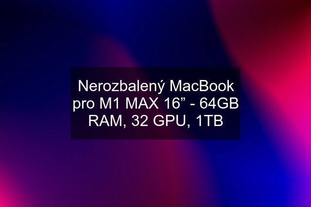 Nerozbalený MacBook pro M1 MAX 16” - 64GB RAM, 32 GPU, 1TB