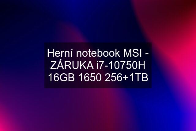 Herní notebook MSI - ZÁRUKA i7-10750H 16GB 1650 256+1TB