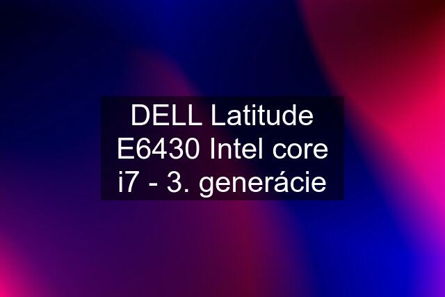 DELL Latitude E6430 Intel core i7 - 3. generácie