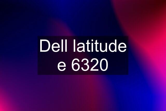 Dell latitude e 6320