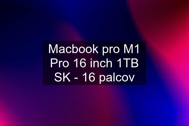 Macbook pro M1 Pro 16 inch 1TB SK - 16 palcov