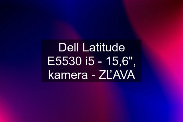 Dell Latitude E5530 i5 - 15,6", kamera - ZĽAVA