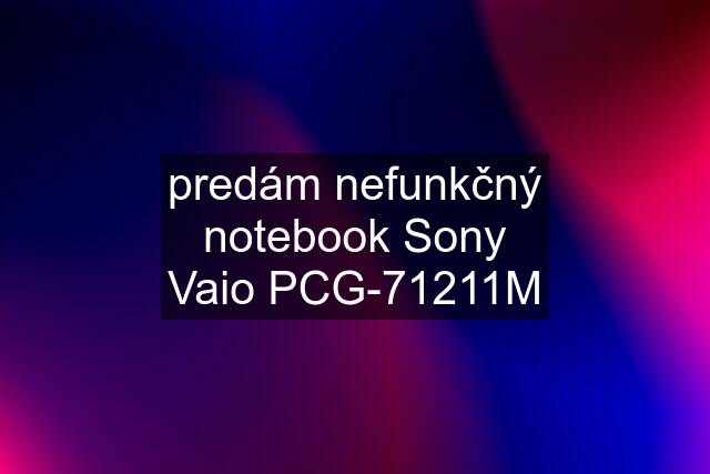 predám nefunkčný notebook Sony Vaio PCG-71211M