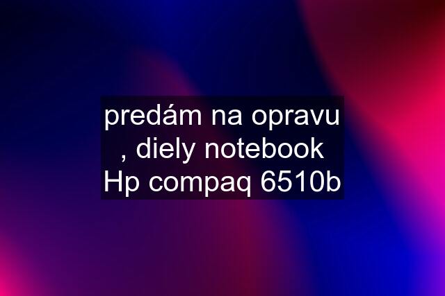 predám na opravu , diely notebook Hp compaq 6510b