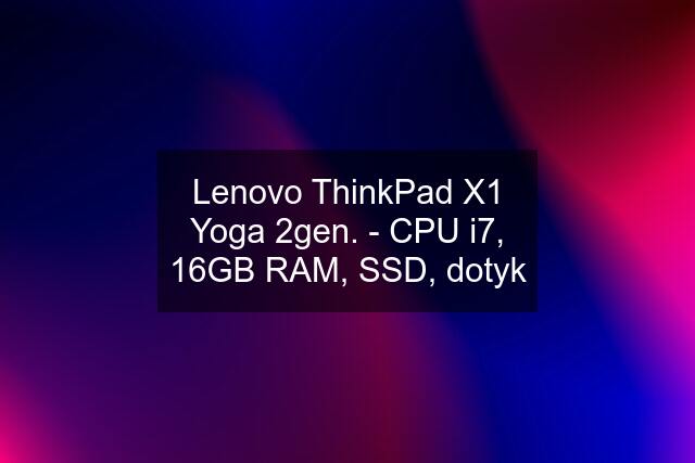 Lenovo ThinkPad X1 Yoga 2gen. - CPU i7, 16GB RAM, SSD, dotyk