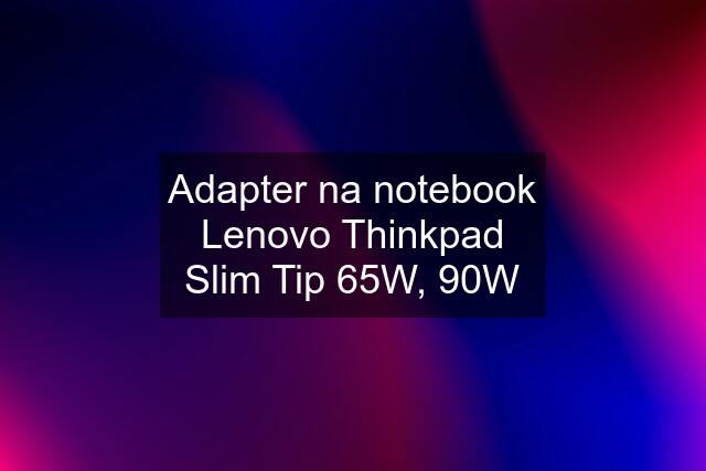 Adapter na notebook Lenovo Thinkpad Slim Tip 65W, 90W