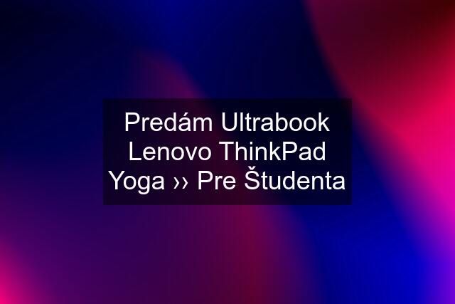 Predám Ultrabook Lenovo ThinkPad Yoga ›› Pre Študenta