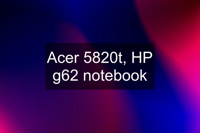 Acer 5820t, HP g62 notebook