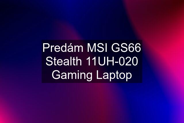 Predám MSI GS66 Stealth 11UH-020 Gaming Laptop