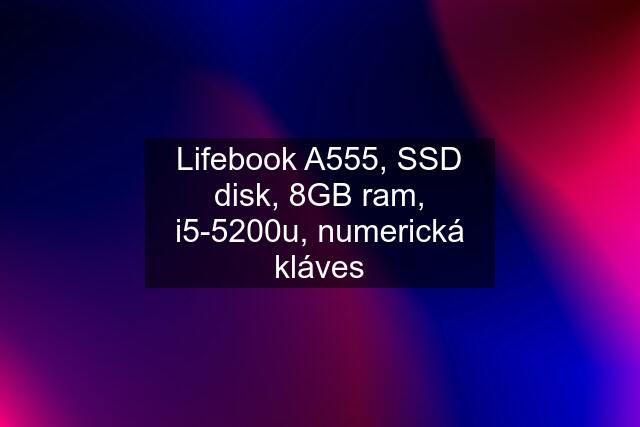 Lifebook A555, SSD disk, 8GB ram, i5-5200u, numerická kláves