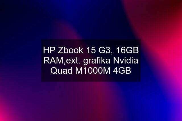 HP Zbook 15 G3, 16GB RAM,ext. grafika Nvidia Quad M1000M 4GB