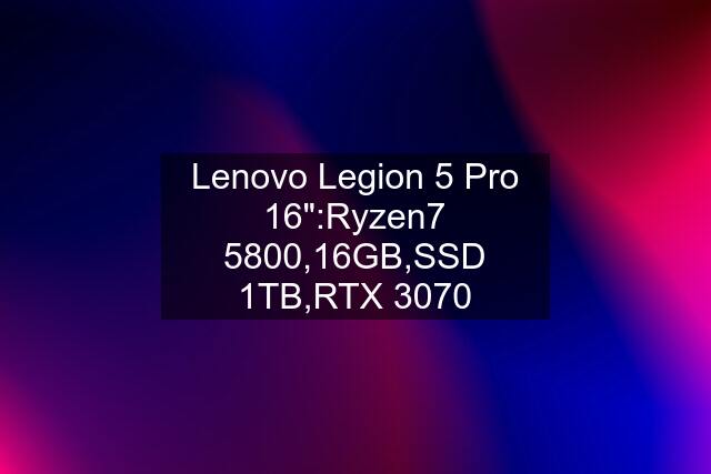 Lenovo Legion 5 Pro 16":Ryzen7 5800,16GB,SSD 1TB,RTX 3070