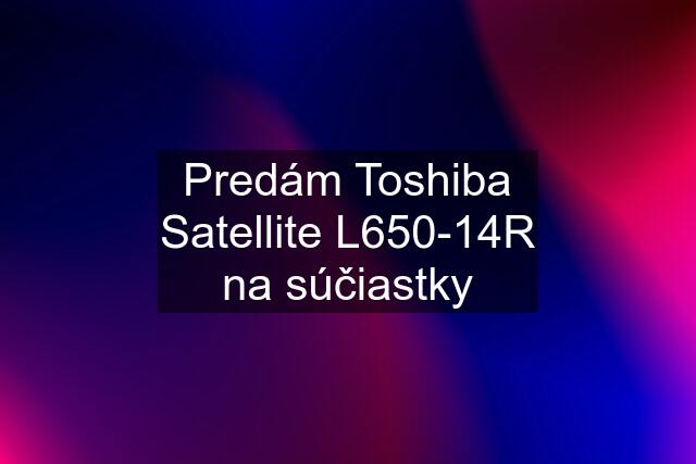 Predám Toshiba Satellite L650-14R na súčiastky