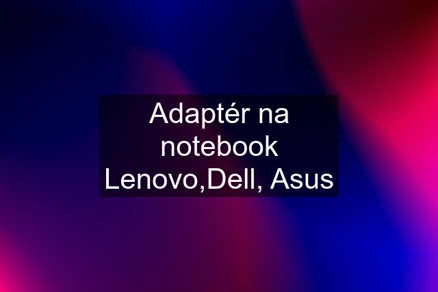 Adaptér na notebook Lenovo,Dell, Asus