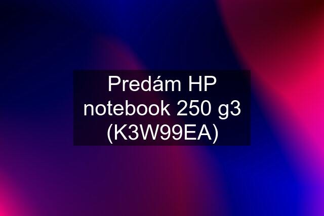 Predám HP notebook 250 g3 (K3W99EA)