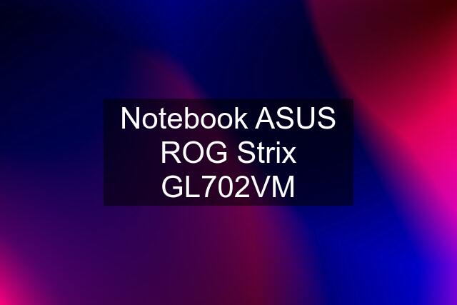 Notebook ASUS ROG Strix GL702VM