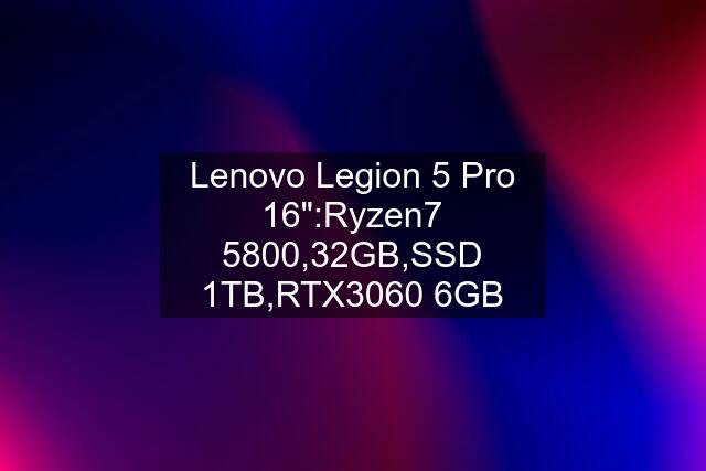 Lenovo Legion 5 Pro 16":Ryzen7 5800,32GB,SSD 1TB,RTX3060 6GB