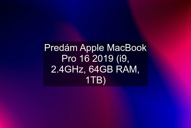 Predám Apple MacBook Pro 16 2019 (i9, 2.4GHz, 64GB RAM, 1TB)