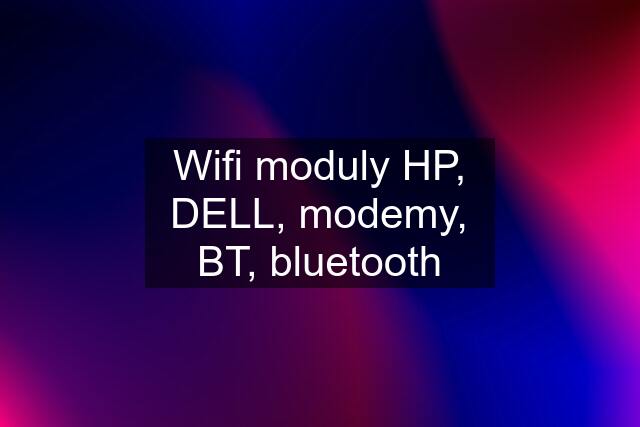 Wifi moduly HP, DELL, modemy, BT, bluetooth