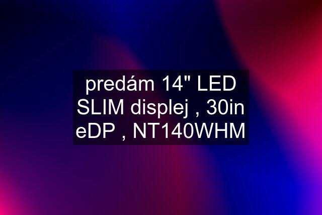 predám 14" LED SLIM displej , 30in eDP , NT140WHM