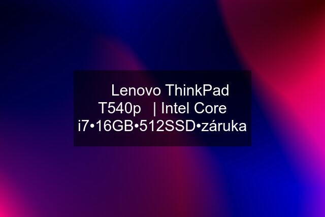 ◀ Lenovo ThinkPad T540p▶| Intel Core i7•16GB•512SSD•záruka