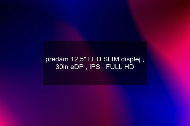 predám 12,5" LED SLIM displej , 30in eDP , IPS , FULL HD