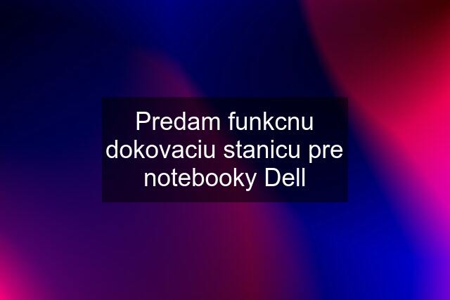 Predam funkcnu dokovaciu stanicu pre notebooky Dell