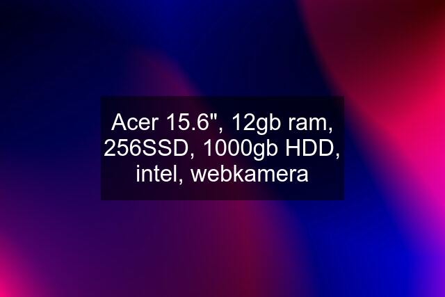 Acer ‎15.6", 12gb ram, 256SSD, 1000gb HDD, intel, webkamera