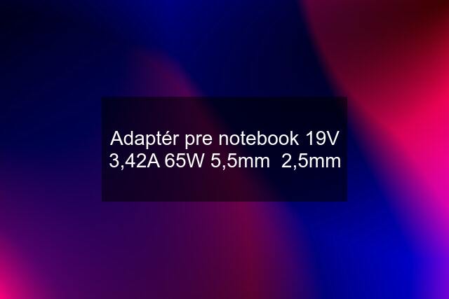 Adaptér pre notebook 19V 3,42A 65W 5,5mm  2,5mm