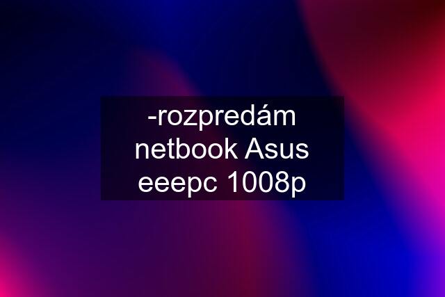 -rozpredám netbook Asus eeepc 1008p