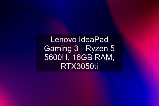 Lenovo IdeaPad Gaming 3 - Ryzen 5 5600H, 16GB RAM, RTX3050ti