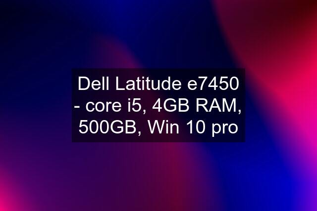 Dell Latitude e7450 - core i5, 4GB RAM, 500GB, Win 10 pro