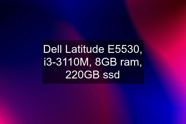 Dell Latitude E5530, i3-3110M, 8GB ram, 220GB ssd