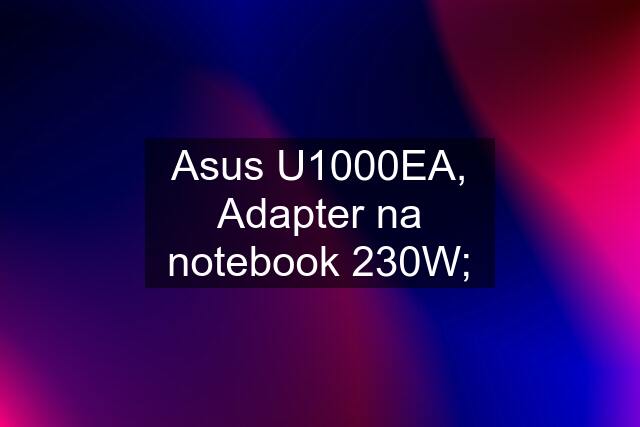 Asus U1000EA, Adapter na notebook 230W;