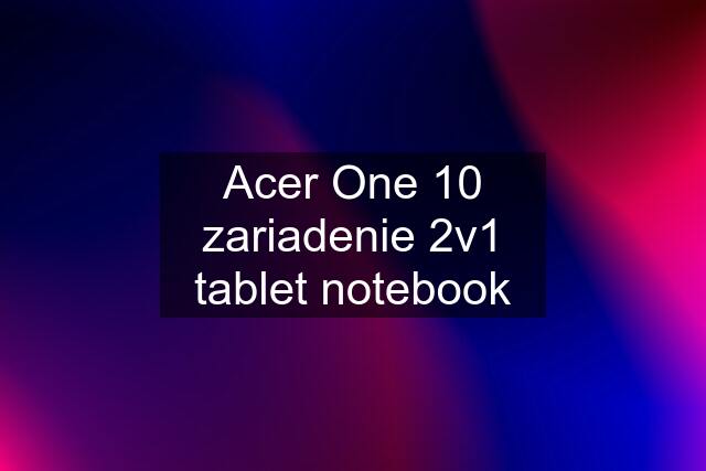 Acer One 10 zariadenie 2v1 tablet notebook