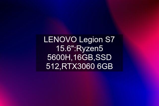 LENOVO Legion S7 15.6":Ryzen5 5600H,16GB,SSD 512,RTX3060 6GB