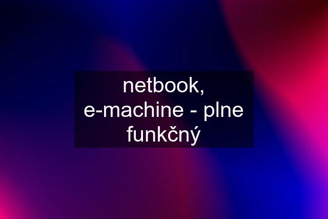 netbook, e-machine - plne funkčný