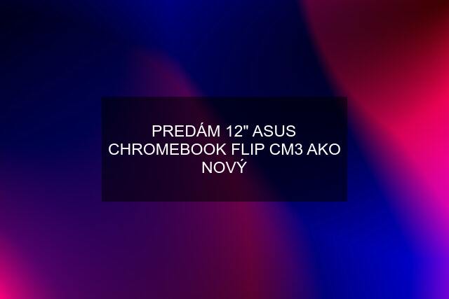 PREDÁM 12" ASUS CHROMEBOOK FLIP CM3 AKO NOVÝ