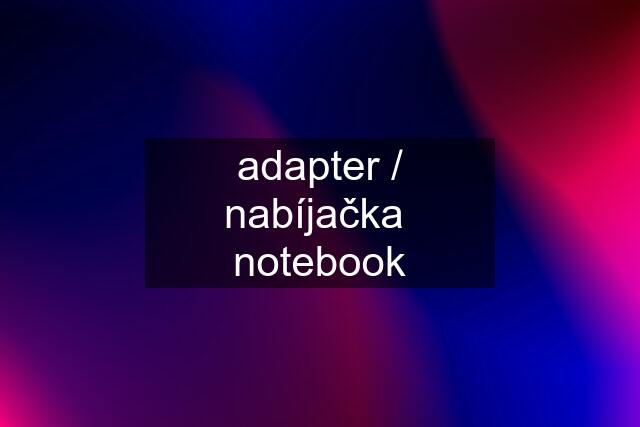 adapter / nabíjačka  notebook