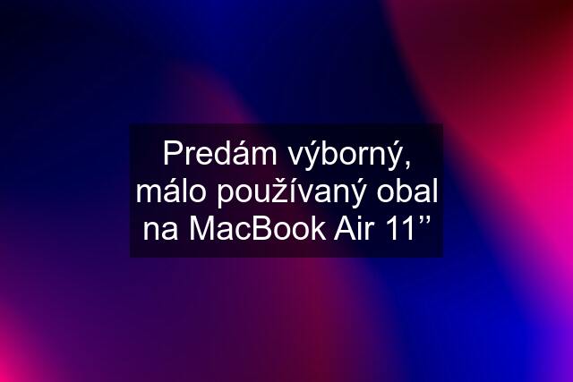 Predám výborný, málo používaný obal na MacBook Air 11’’