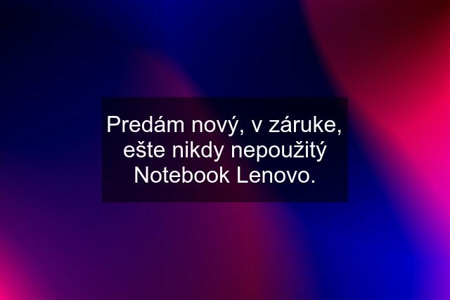 Predám nový, v záruke, ešte nikdy nepoužitý Notebook Lenovo.