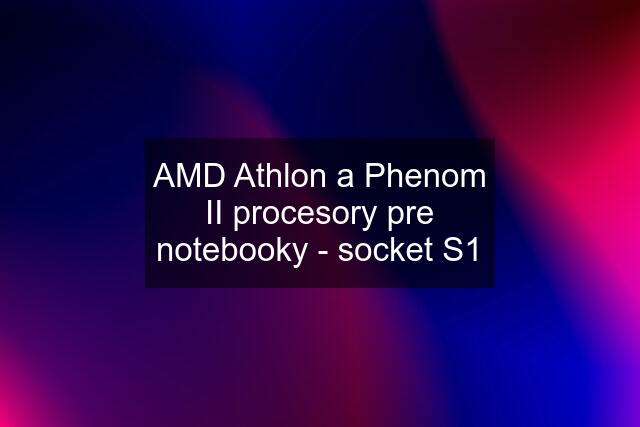 AMD Athlon a Phenom II procesory pre notebooky - socket S1