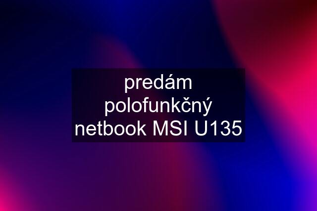 predám polofunkčný netbook MSI U135